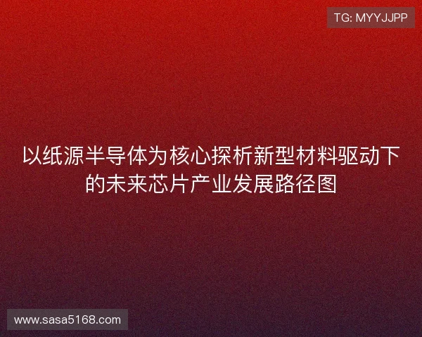以纸源半导体为核心探析新型材料驱动下的未来芯片产业发展路径图 以纸源半导体为核心探析新型材料驱动下的未来芯片产业发展路径图