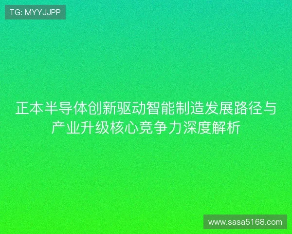 正本半导体创新驱动智能制造发展路径与产业升级核心竞争力深度解析 正本半导体创新驱动智能制造发展路径与产业升级核心竞争力深度解析