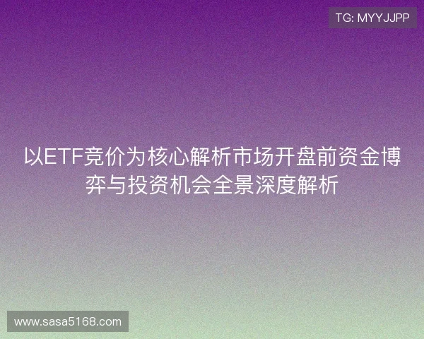 以ETF竞价为核心解析市场开盘前资金博弈与投资机会全景深度解析 以ETF竞价为核心解析市场开盘前资金博弈与投资机会全景深度解析
