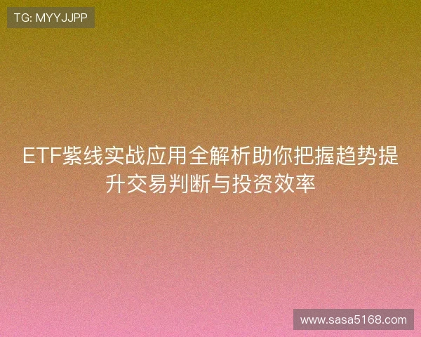 ETF紫线实战应用全解析助你把握趋势提升交易判断与投资效率 ETF紫线实战应用全解析助你把握趋势提升交易判断与投资效率